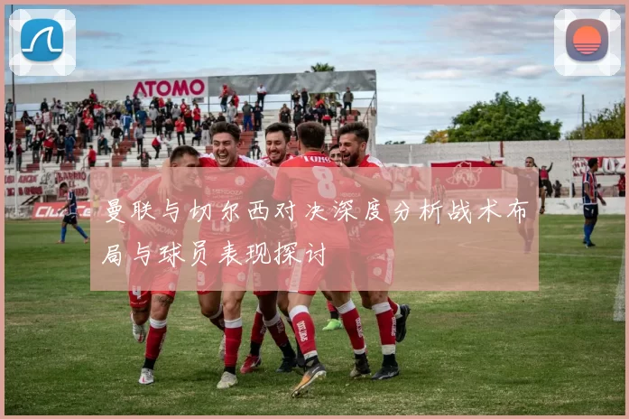 曼联与切尔西对决深度分析战术布局与球员表现探讨