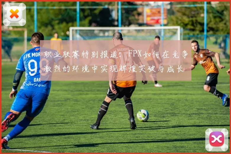 职业联赛特别报道：FPX如何在竞争激烈的环境中实现辉煌突破与成长
