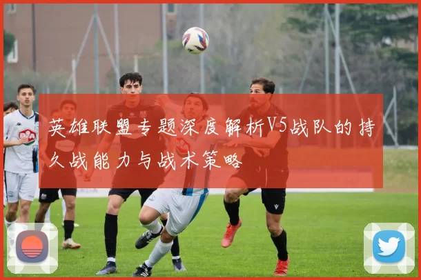 英雄联盟专题深度解析V5战队的持久战能力与战术策略