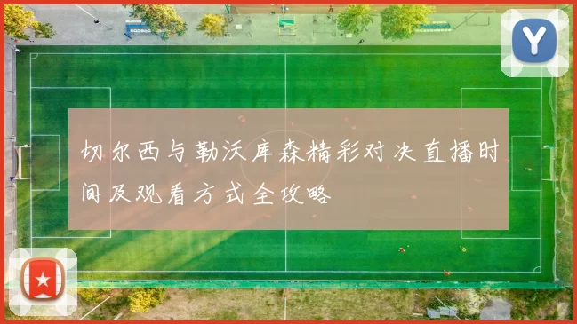 切尔西与勒沃库森精彩对决直播时间及观看方式全攻略
