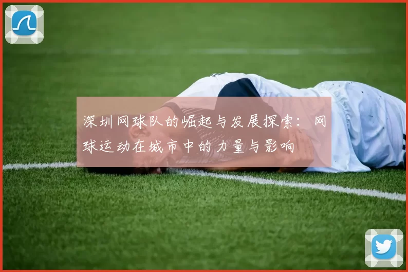 深圳网球队的崛起与发展探索：网球运动在城市中的力量与影响