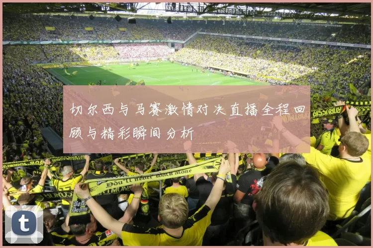 切尔西与马赛激情对决直播全程回顾与精彩瞬间分析
