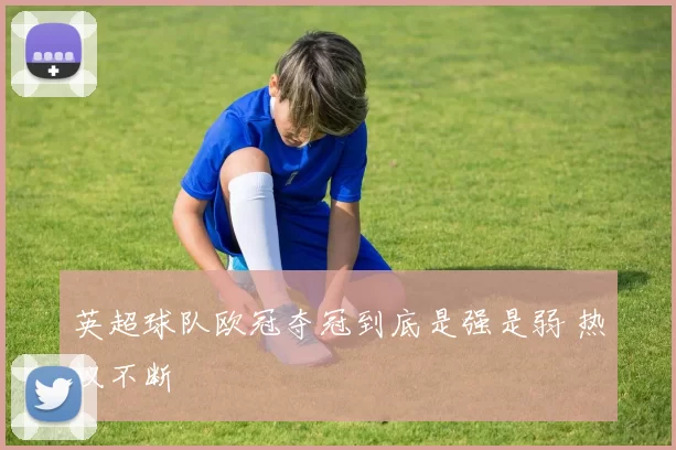 英超球队欧冠夺冠到底是强是弱 热议不断