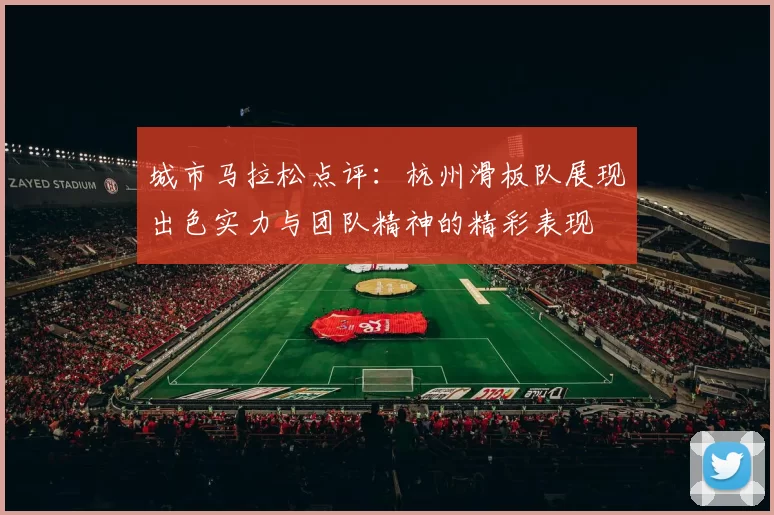 城市马拉松点评：杭州滑板队展现出色实力与团队精神的精彩表现