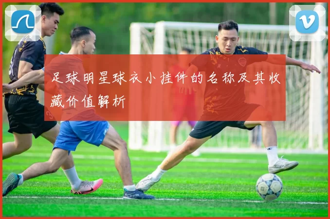 足球明星球衣小挂件的名称及其收藏价值解析