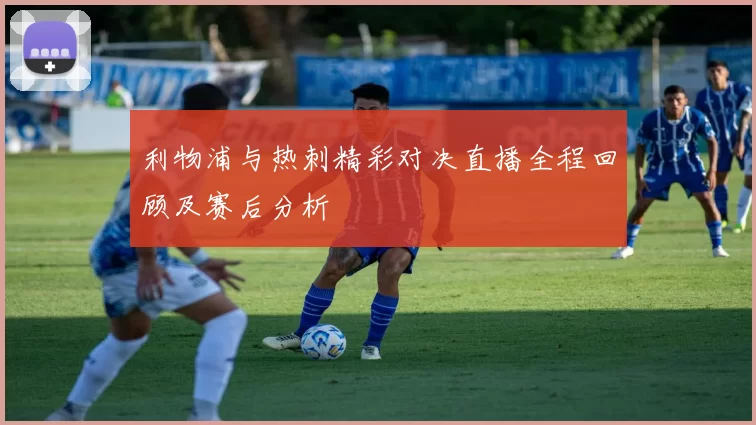 利物浦与热刺精彩对决直播全程回顾及赛后分析