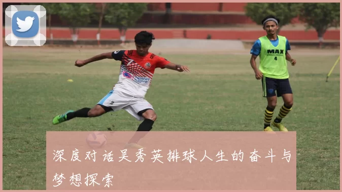 深度对话吴秀英排球人生的奋斗与梦想探索