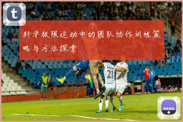 科学极限运动中的团队协作训练策略与方法探索