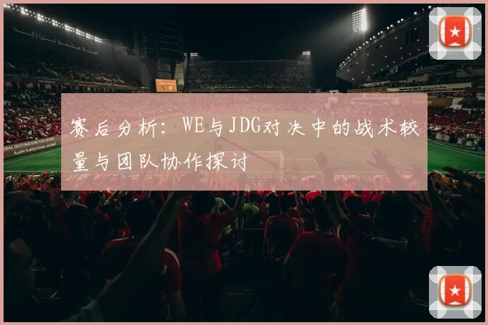 赛后分析：WE与JDG对决中的战术较量与团队协作探讨