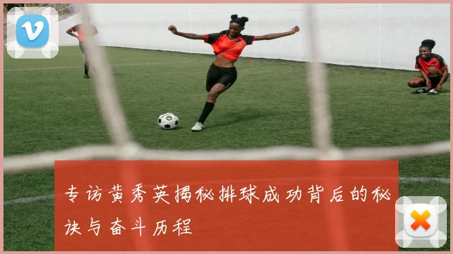 专访黄秀英揭秘排球成功背后的秘诀与奋斗历程