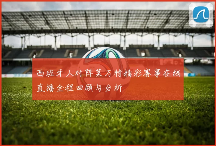 西班牙人对阵莱万特精彩赛事在线直播全程回顾与分析
