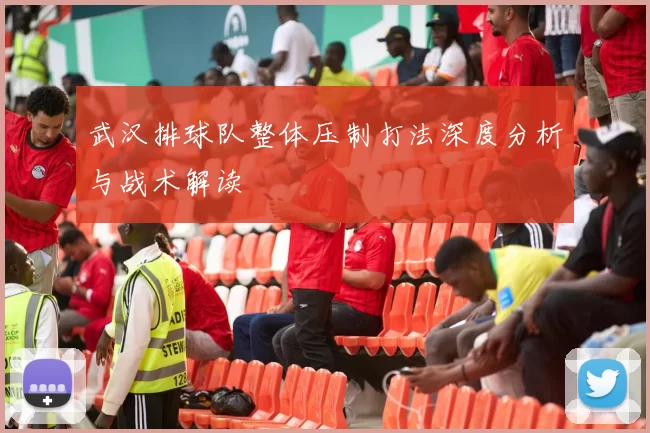 武汉排球队整体压制打法深度分析与战术解读