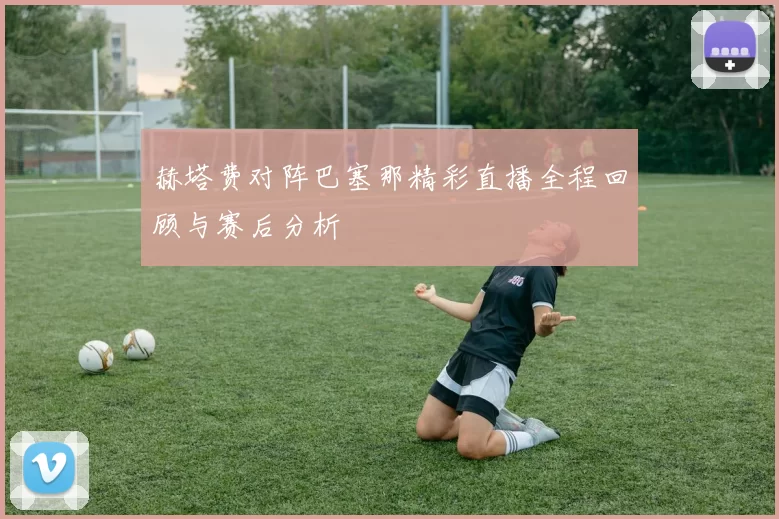 赫塔费对阵巴塞那精彩直播全程回顾与赛后分析
