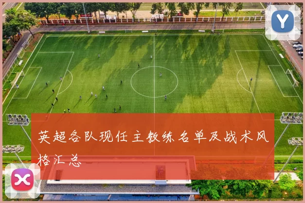 英超各队现任主教练名单及战术风格汇总