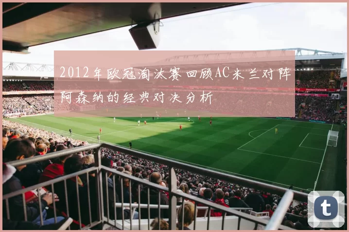 2012年欧冠淘汰赛回顾AC米兰对阵阿森纳的经典对决分析