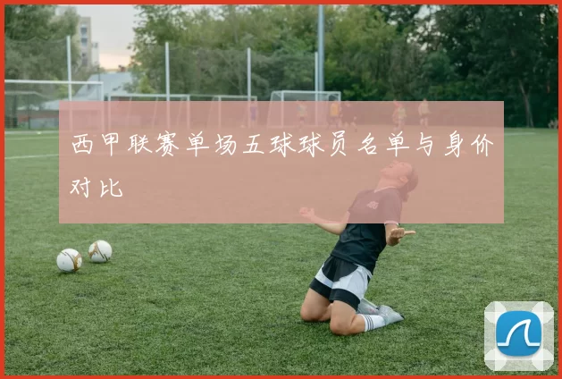 西甲联赛单场五球球员名单与身价对比