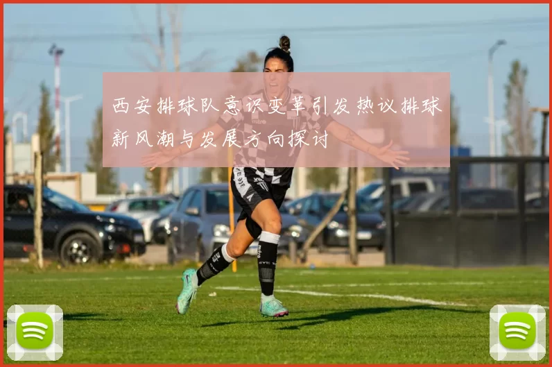 西安排球队意识变革引发热议排球新风潮与发展方向探讨