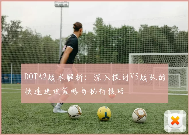 DOTA2战术解析：深入探讨V5战队的快速进攻策略与执行技巧