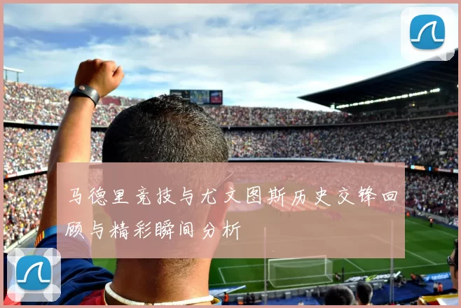 马德里竞技与尤文图斯历史交锋回顾与精彩瞬间分析