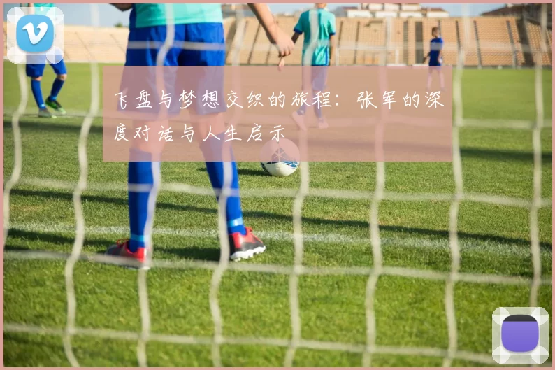飞盘与梦想交织的旅程：张军的深度对话与人生启示