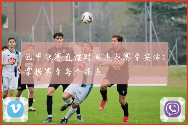 西甲联赛直播时间表与赛季安排：掌握赛季每个亮点