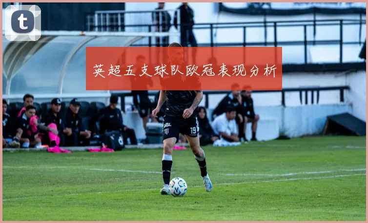英超五支球队欧冠表现分析