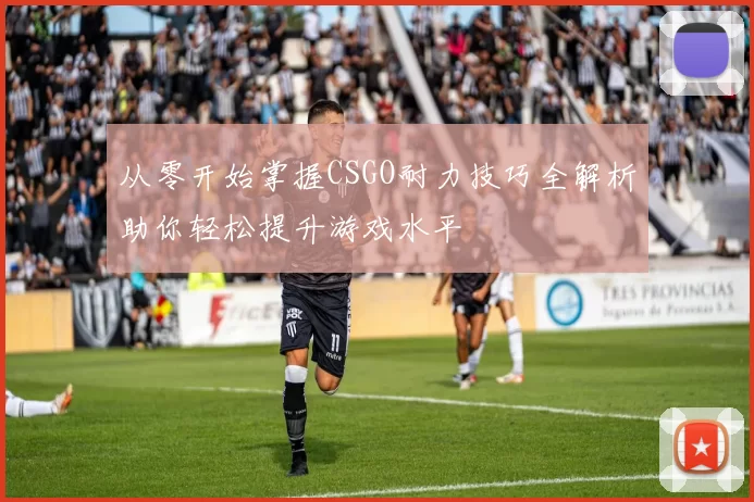 从零开始掌握CSGO耐力技巧全解析助你轻松提升游戏水平