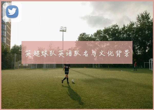 英超球队英语队名与文化背景