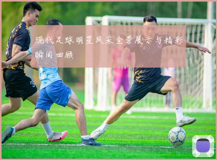 现代足球明星风采全景展示与精彩瞬间回顾