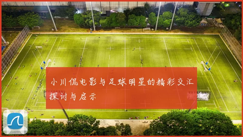小川侃电影与足球明星的精彩交汇探讨与启示