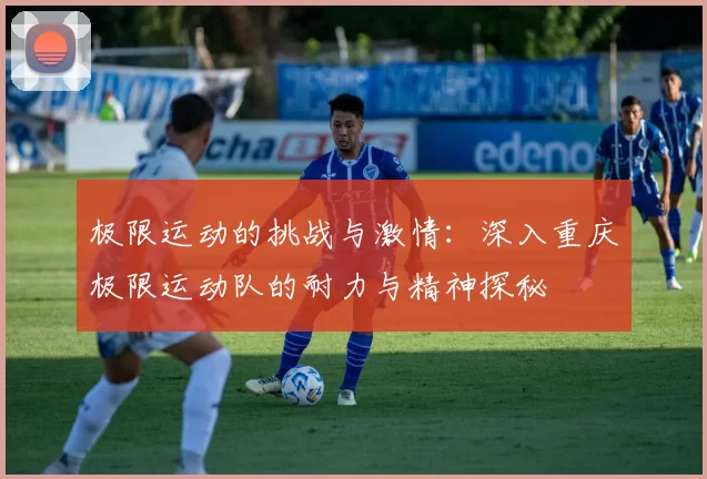 极限运动的挑战与激情：深入重庆极限运动队的耐力与精神探秘