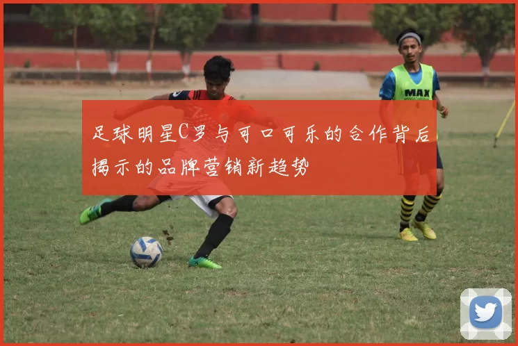 足球明星C罗与可口可乐的合作背后揭示的品牌营销新趋势