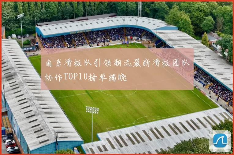 南京滑板队引领潮流最新滑板团队协作TOP10榜单揭晓