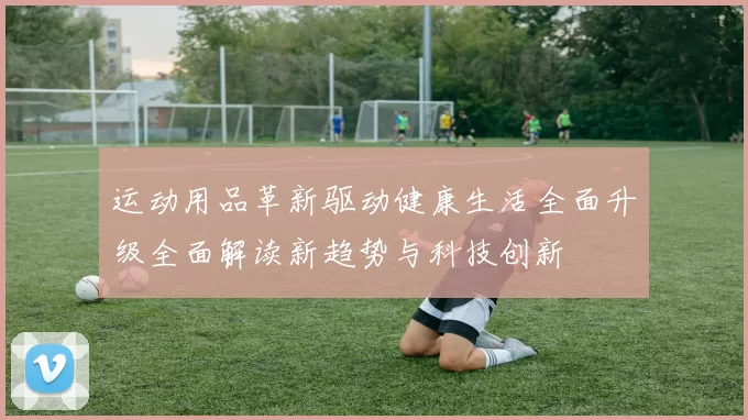 运动用品革新驱动健康生活全面升级全面解读新趋势与科技创新