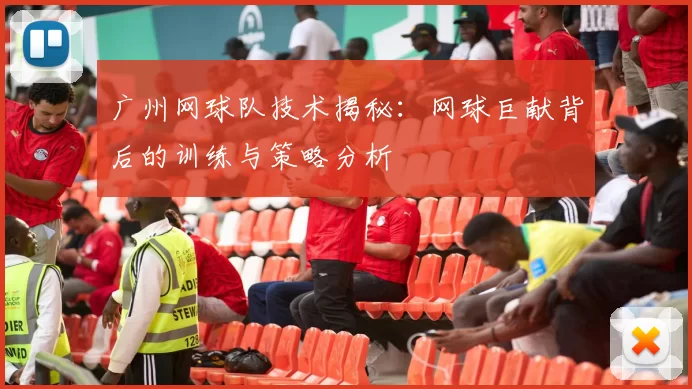 广州网球队技术揭秘：网球巨献背后的训练与策略分析