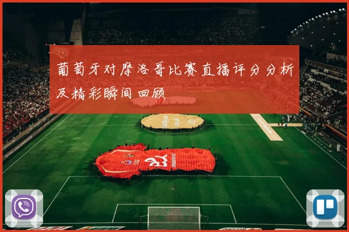葡萄牙对摩洛哥比赛直播评分分析及精彩瞬间回顾