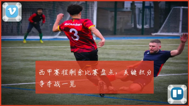 西甲赛程剩余比赛盘点，关键积分争夺战一览