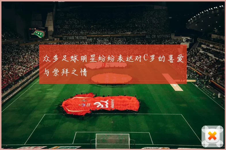 众多足球明星纷纷表达对C罗的喜爱与崇拜之情
