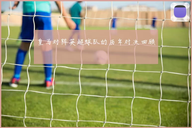 皇马对阵英超球队的历年对决回顾