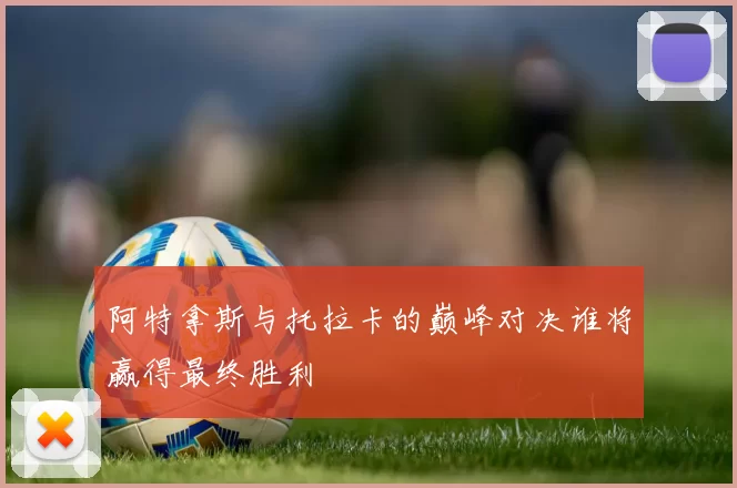 阿特拿斯与托拉卡的巅峰对决谁将赢得最终胜利