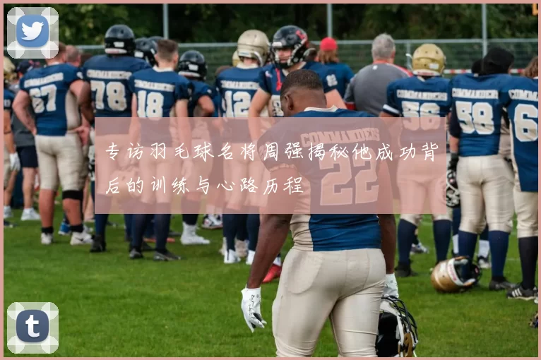 专访羽毛球名将周强揭秘他成功背后的训练与心路历程