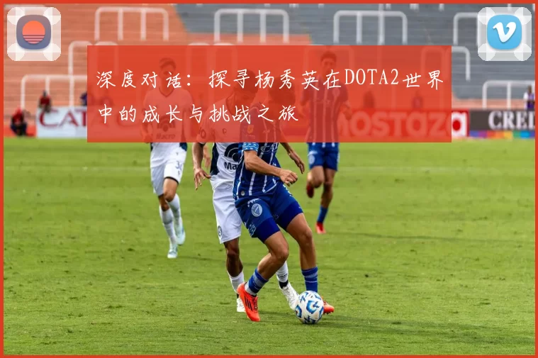 深度对话：探寻杨秀英在DOTA2世界中的成长与挑战之旅