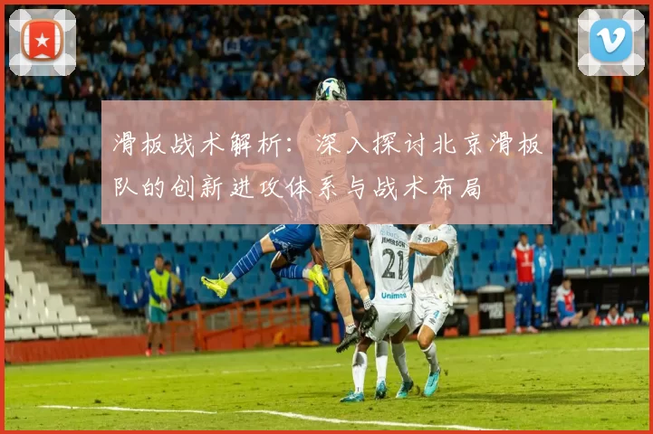 滑板战术解析：深入探讨北京滑板队的创新进攻体系与战术布局