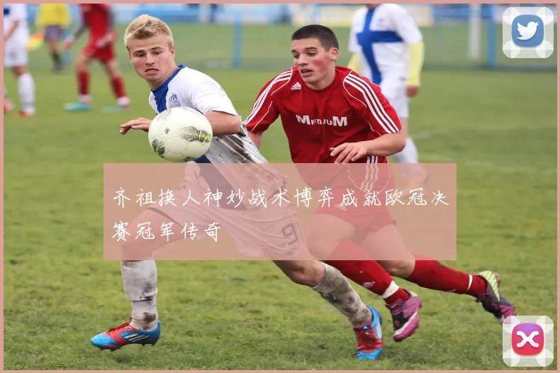 齐祖换人神妙战术博弈成就欧冠决赛冠军传奇