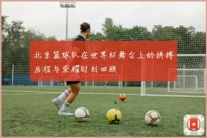 北京篮球队在世界杯舞台上的拼搏历程与荣耀时刻回顾