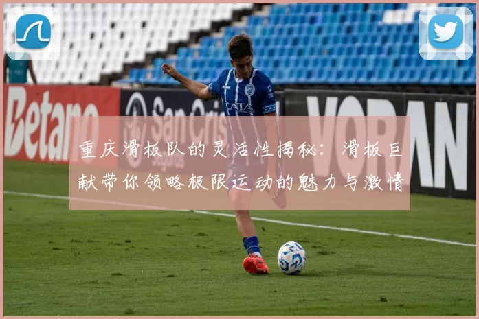 重庆滑板队的灵活性揭秘：滑板巨献带你领略极限运动的魅力与激情