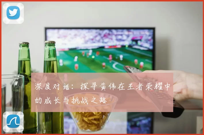 深度对话：探寻黄伟在王者荣耀中的成长与挑战之路