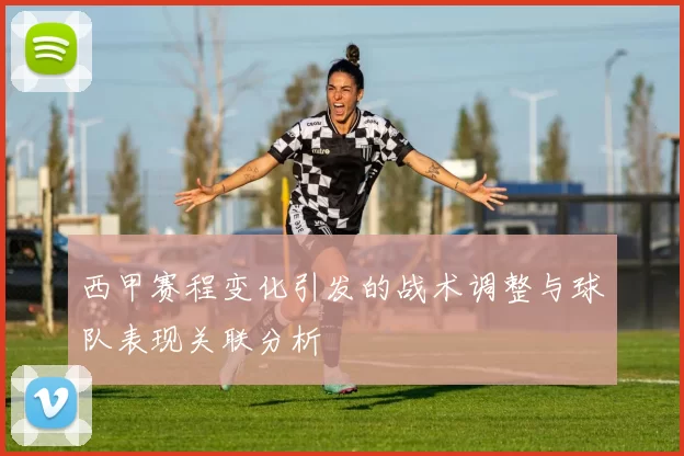 西甲赛程变化引发的战术调整与球队表现关联分析