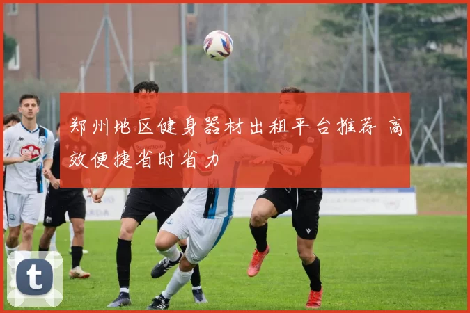 郑州地区健身器材出租平台推荐 高效便捷省时省力