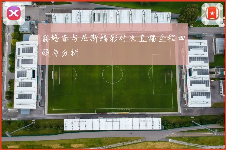 赫塔菲与尼斯精彩对决直播全程回顾与分析